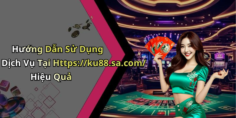 Hướng Dẫn Sử Dụng Dịch Vụ Tại Https://ku88.sa.com/ Hiệu Quả