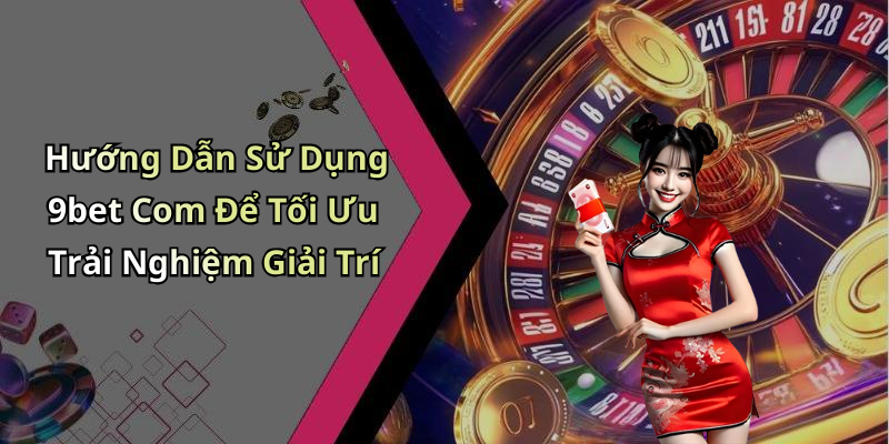 Hướng Dẫn Sử Dụng 9bet Com Để Tối Ưu Trải Nghiệm Giải Trí
