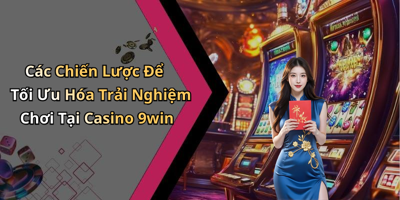 Các Chiến Lược Để Tối Ưu Hóa Trải Nghiệm Chơi Tại Casino 9win