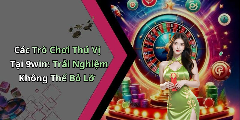 Các Trò Chơi Thú Vị Tại 9win: Trải Nghiệm Không Thể Bỏ Lỡ