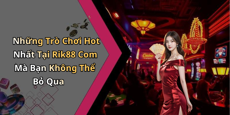 Những Trò Chơi Hot Nhất Tại Rik88 Com Mà Bạn Không Thể Bỏ Qua