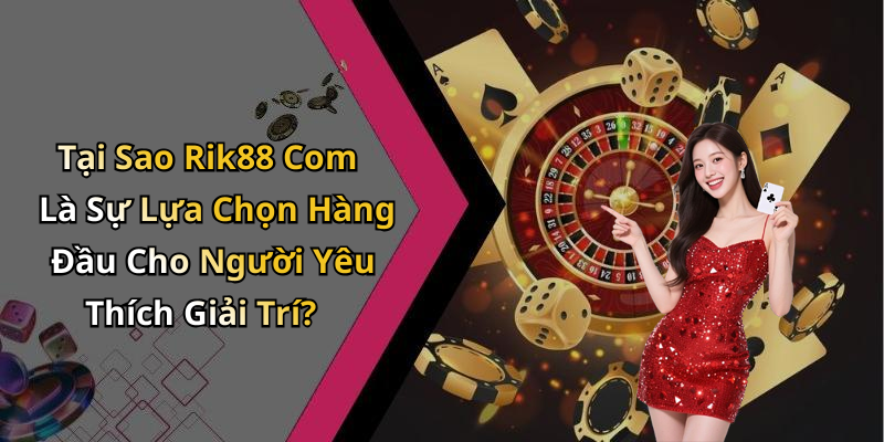 Tại Sao Rik88 Com Là Sự Lựa Chọn Hàng Đầu Cho Người Yêu Thích Giải Trí?
