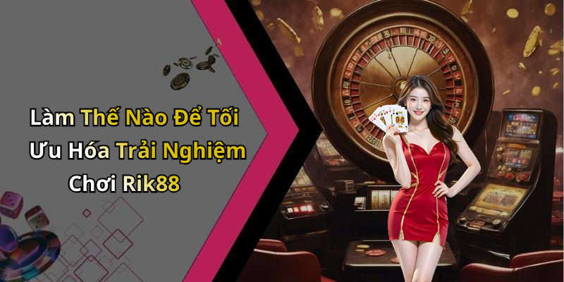 Làm Thế Nào Để Tối Ưu Hóa Trải Nghiệm Chơi Rik88