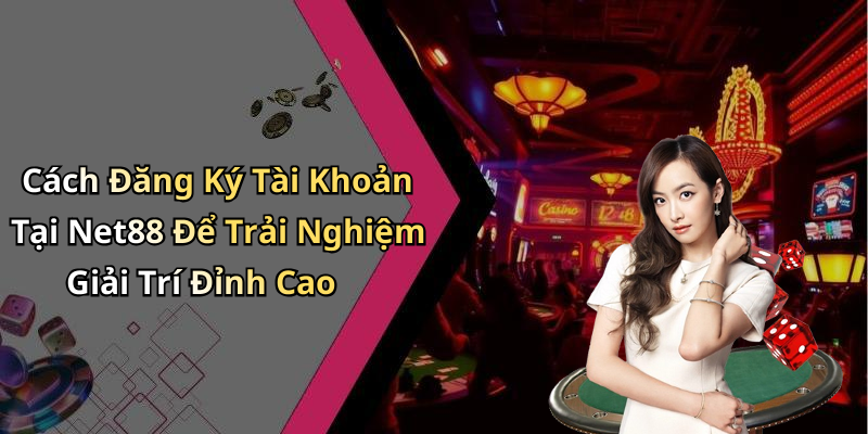 Cách Đăng Ký Tài Khoản Tại Net88 Để Trải Nghiệm Giải Trí Đỉnh Cao