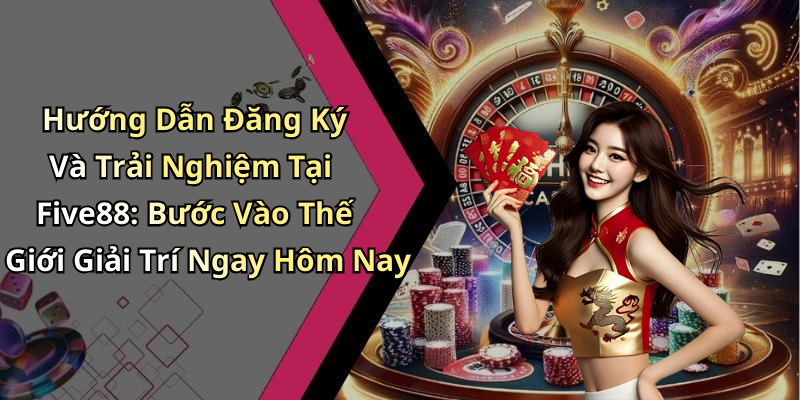 Hướng Dẫn Đăng Ký Và Trải Nghiệm Tại Five88: Bước Vào Thế Giới Giải Trí Ngay Hôm Nay