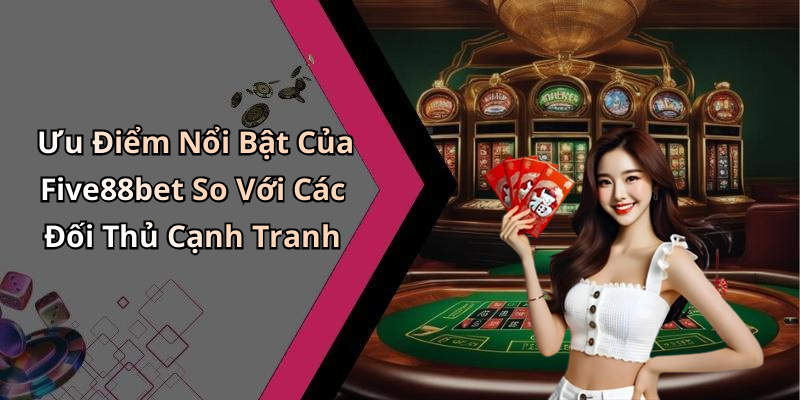 Ưu Điểm Nổi Bật Của Five88bet So Với Các Đối Thủ Cạnh Tranh