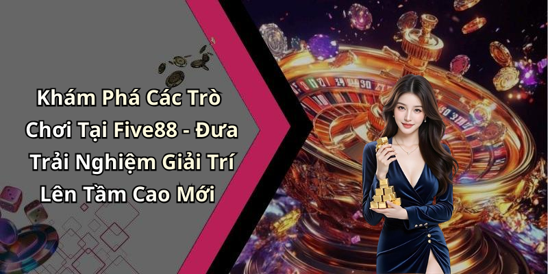 Khám Phá Các Trò Chơi Tại Five88 - Đưa Trải Nghiệm Giải Trí Lên Tầm Cao Mới