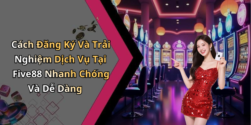 Cách Đăng Ký Và Trải Nghiệm Dịch Vụ Tại Five88 Nhanh Chóng Và Dễ Dàng