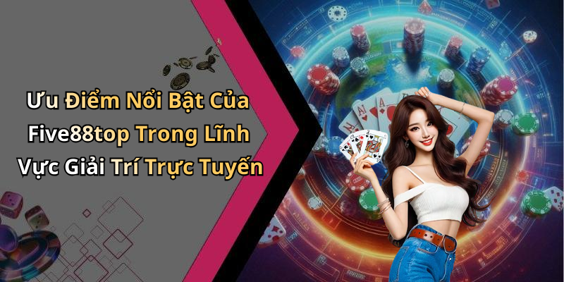 Ưu Điểm Nổi Bật Của Five88top Trong Lĩnh Vực Giải Trí Trực Tuyến