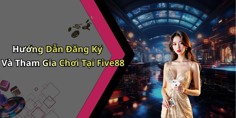 Hướng Dẫn Đăng Ký Và Tham Gia Chơi Tại Five88