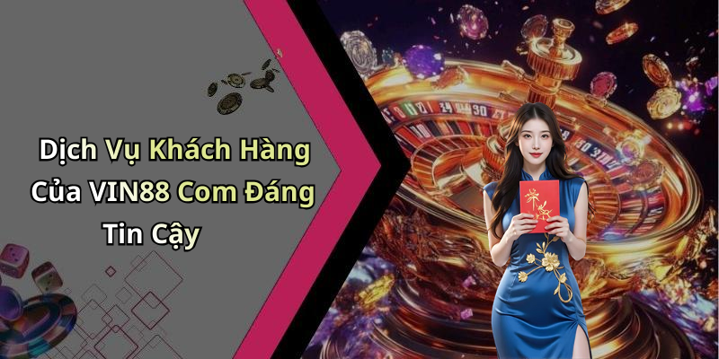 Dịch Vụ Khách Hàng Của VIN88 Com Đáng Tin Cậy