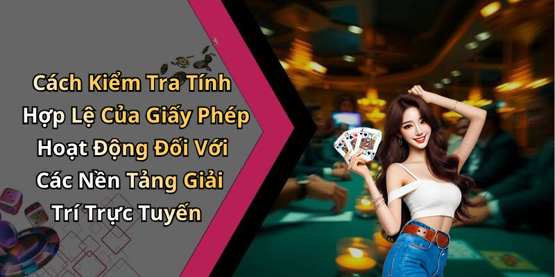 Cách Kiểm Tra Tính Hợp Lệ Của Giấy Phép Hoạt Động Đối Với Các Nền Tảng Giải Trí Trực Tuyến