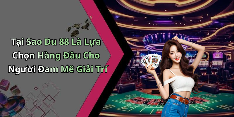 Tại Sao Du 88 Là Lựa Chọn Hàng Đầu Cho Người Đam Mê Giải Trí