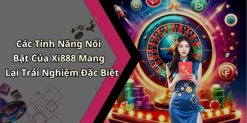 Các Tính Năng Nổi Bật Của Xi888 Mang Lại Trải Nghiệm Đặc Biệt
