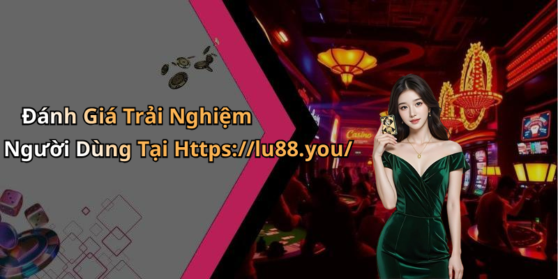 Đánh Giá Trải Nghiệm Người Dùng Tại Https://lu88.you/