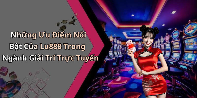 Những Ưu Điểm Nổi Bật Của Lu888 Trong Ngành Giải Trí Trực Tuyến