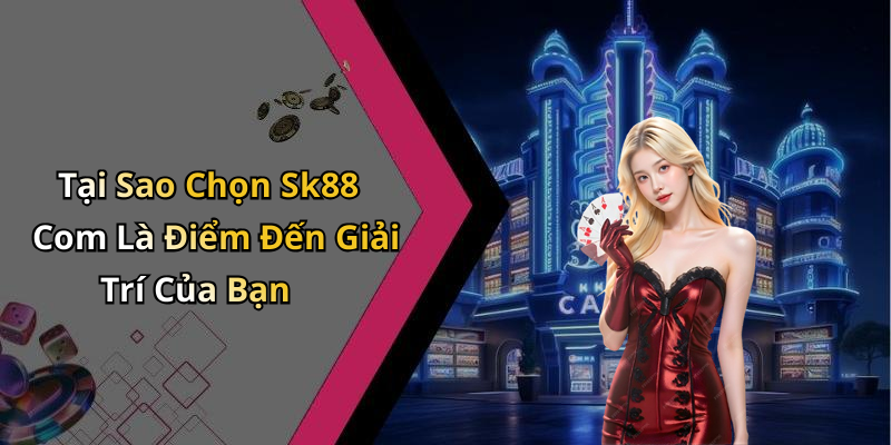 Tại Sao Chọn Sk88 Com Là Điểm Đến Giải Trí Của Bạn