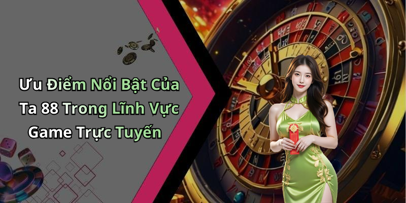 Ưu Điểm Nổi Bật Của Ta 88 Trong Lĩnh Vực Game Trực Tuyến