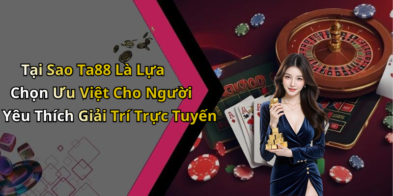 Tại Sao Ta88 Là Lựa Chọn Ưu Việt Cho Người Yêu Thích Giải Trí Trực Tuyến