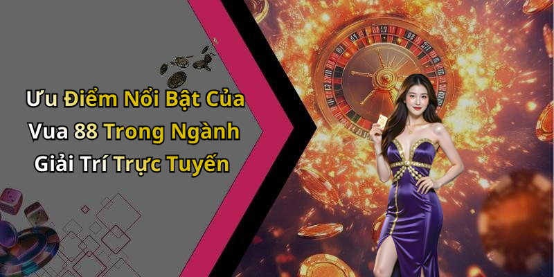 Ưu Điểm Nổi Bật Của Vua 88 Trong Ngành Giải Trí Trực Tuyến