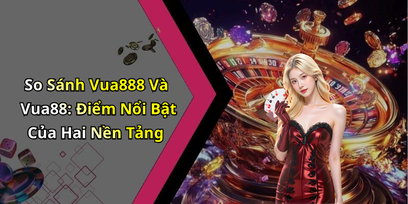 So Sánh Vua888 Và Vua88: Điểm Nổi Bật Của Hai Nền Tảng