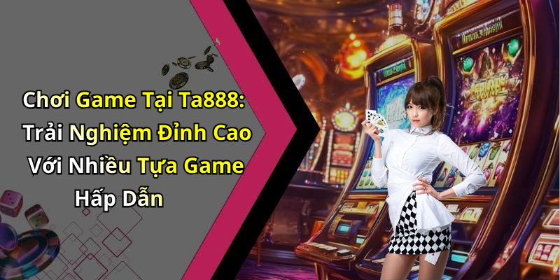 Chơi Game Tại Ta888: Trải Nghiệm Đỉnh Cao Với Nhiều Tựa Game Hấp Dẫn
