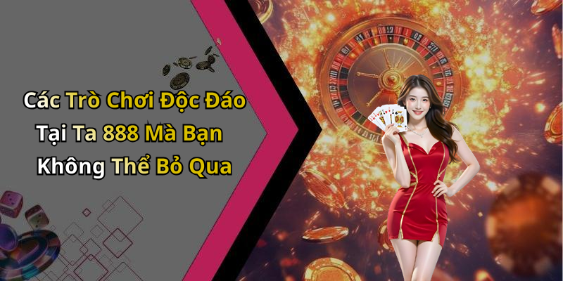 Các Trò Chơi Độc Đáo Tại Ta 888 Mà Bạn Không Thể Bỏ Qua