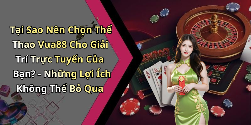 Tại Sao Nên Chọn Thể Thao Vua88 Cho Giải Trí Trực Tuyến Của Bạn? - Những Lợi Ích Không Thể Bỏ Qua