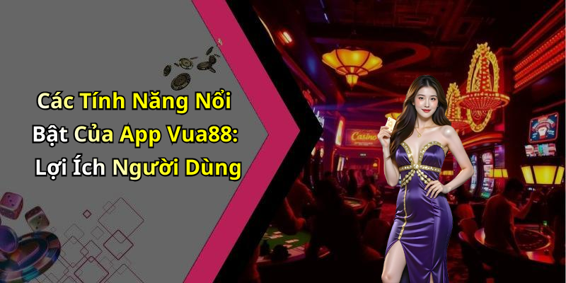 Các Tính Năng Nổi Bật Của App Vua88: Lợi Ích Người Dùng