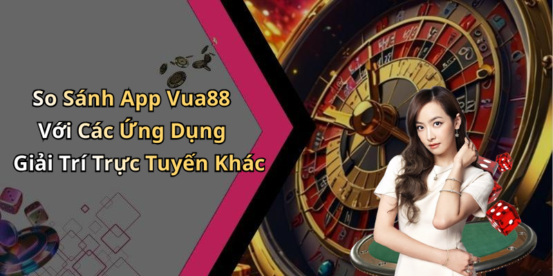 So Sánh App Vua88 Với Các Ứng Dụng Giải Trí Trực Tuyến Khác
