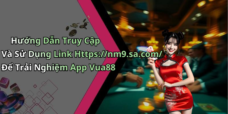 Hướng Dẫn Truy Cập Và Sử Dụng Link Https://nm9.sa.com/ Để Trải Nghiệm App Vua88