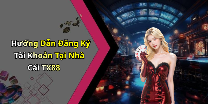 Hướng Dẫn Đăng Ký Tài Khoản Tại Nhà Cái TX88