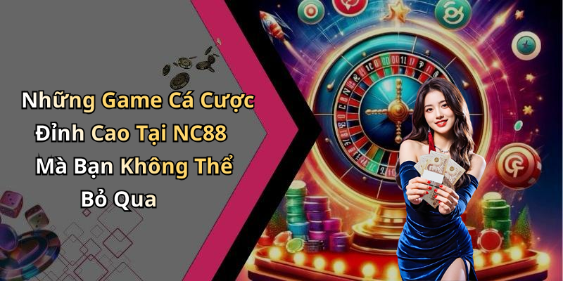 Những Game Cá Cược Đỉnh Cao Tại NC88 Mà Bạn Không Thể Bỏ Qua
