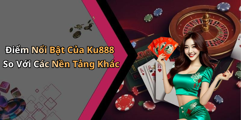 Điểm Nổi Bật Của Ku888 So Với Các Nền Tảng Khác