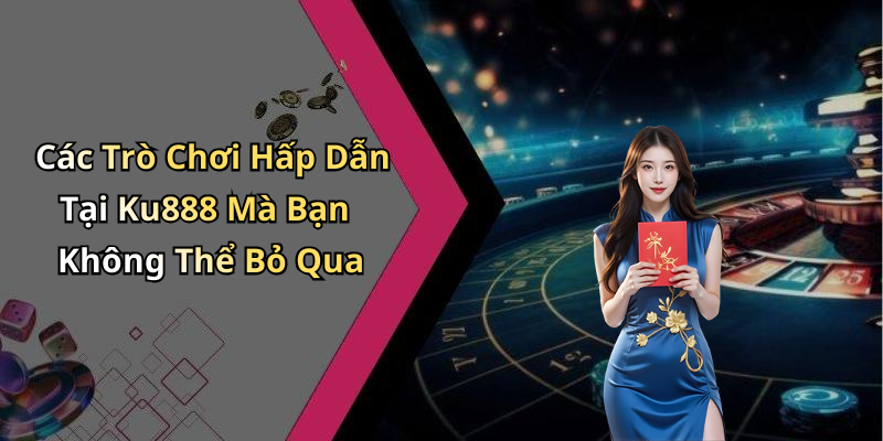 Các Trò Chơi Hấp Dẫn Tại Ku888 Mà Bạn Không Thể Bỏ Qua