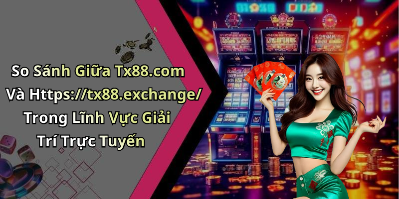 So Sánh Giữa Tx88.com Và Https://tx88.exchange/ Trong Lĩnh Vực Giải Trí Trực Tuyến