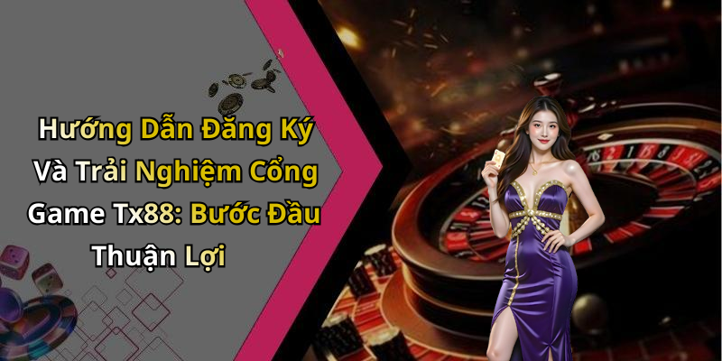 Hướng Dẫn Đăng Ký Và Trải Nghiệm Cổng Game Tx88: Bước Đầu Thuận Lợi