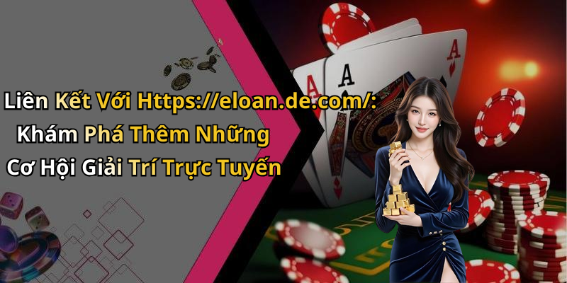 Liên Kết Với Https://eloan.de.com/: Khám Phá Thêm Những Cơ Hội Giải Trí Trực Tuyến
