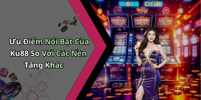 Ưu Điểm Nổi Bật Của Ku88 So Với Các Nền Tảng Khác