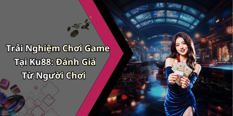 Trải Nghiệm Chơi Game Tại Ku88: Đánh Giá Từ Người Chơi