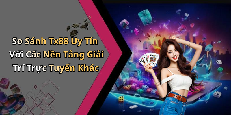 So Sánh Tx88 Uy Tín Với Các Nền Tảng Giải Trí Trực Tuyến Khác