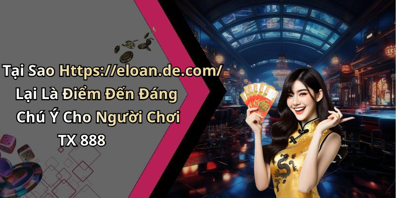 Tại Sao Https://eloan.de.com/ Lại Là Điểm Đến Đáng Chú Ý Cho Người Chơi TX 888