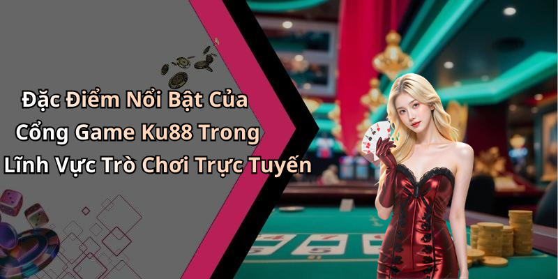 Đặc Điểm Nổi Bật Của Cổng Game Ku88 Trong Lĩnh Vực Trò Chơi Trực Tuyến