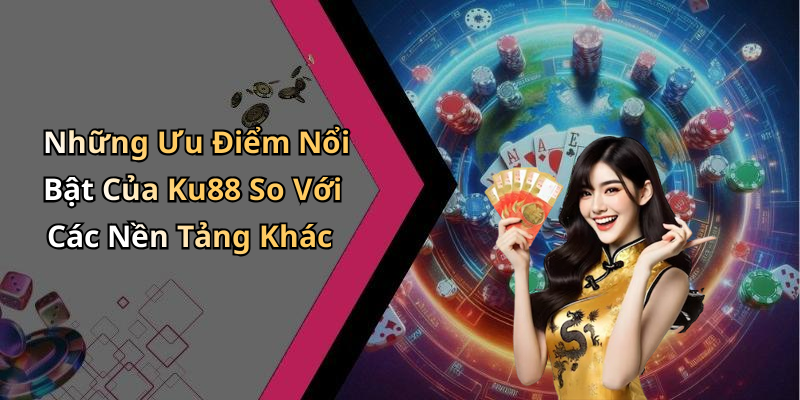 Những Ưu Điểm Nổi Bật Của Ku88 So Với Các Nền Tảng Khác