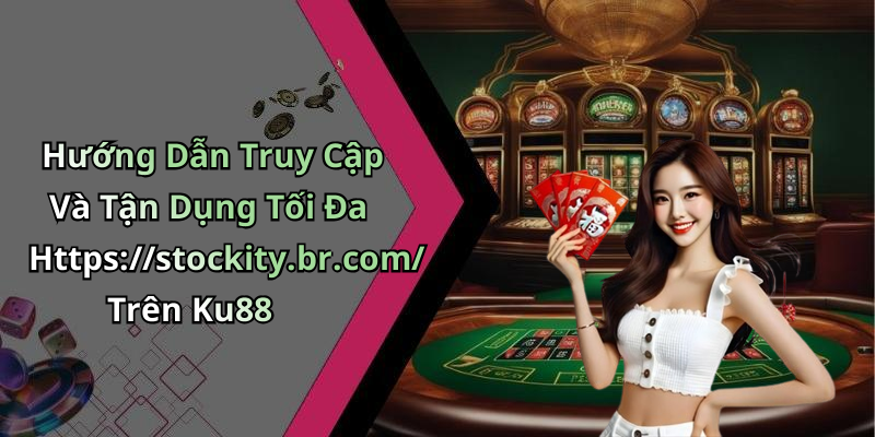 Hướng Dẫn Truy Cập Và Tận Dụng Tối Đa Https://stockity.br.com/ Trên Ku88