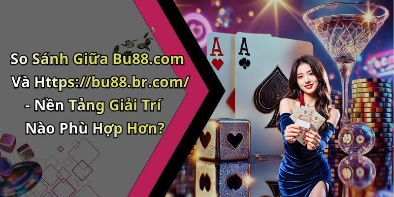 So Sánh Giữa Bu88.com Và Https://bu88.br.com/ - Nền Tảng Giải Trí Nào Phù Hợp Hơn?
