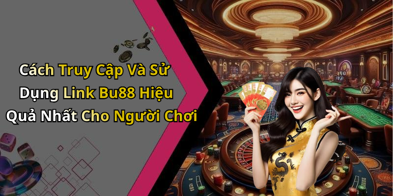 Cách Truy Cập Và Sử Dụng Link Bu88 Hiệu Quả Nhất Cho Người Chơi
