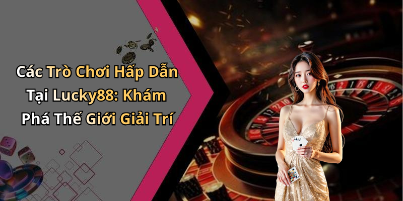 Các Trò Chơi Hấp Dẫn Tại Lucky88: Khám Phá Thế Giới Giải Trí