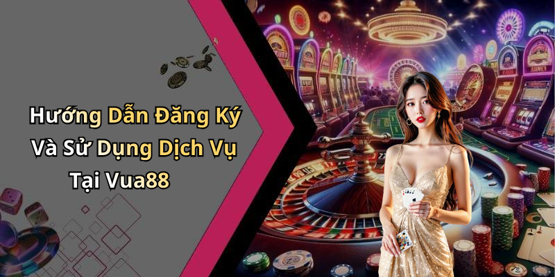 Hướng Dẫn Đăng Ký Và Sử Dụng Dịch Vụ Tại Vua88