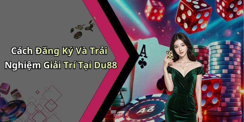 Cách Đăng Ký Và Trải Nghiệm Giải Trí Tại Du88